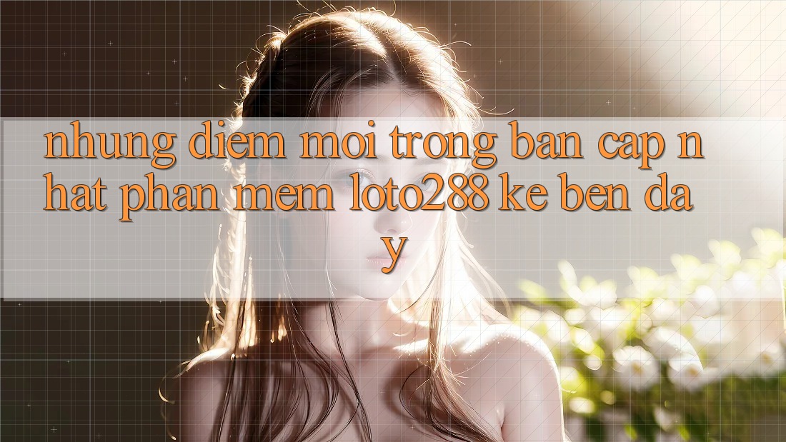 Những Điểm Mới Trong Bản Cập Nhật Phần mềm Loto288 Kề bên Đây Những Điểm Mới Trong Bản Cập Nhật Phần mềm Loto288 Kề bên Đây