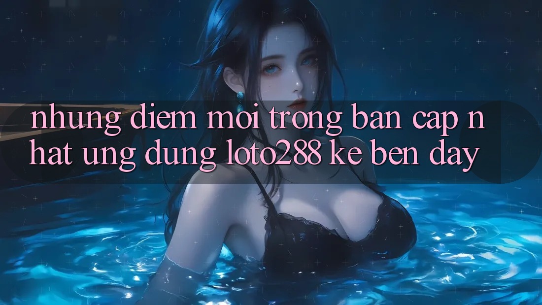 Những Điểm Mới Trong Bản Cập Nhật Ứng Dụng Loto288 Kề bên Đây Những Điểm Mới Trong Bản Cập Nhật Ứng Dụng Loto288 Kề bên Đây