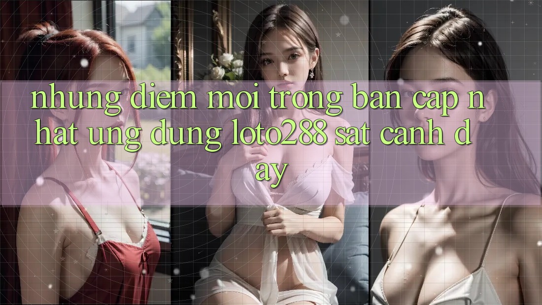 Những Điểm Mới Trong Bản Cập Nhật Ứng Dụng Loto288 Sát cạnh Đây Những Điểm Mới Trong Bản Cập Nhật Ứng Dụng Loto288 Sát cạnh Đây