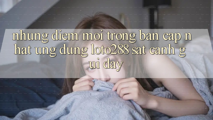 Những Điểm Mới Trong Bản Cập Nhật Ứng dụng Loto288 Sát cạnh gũi Đây Những Điểm Mới Trong Bản Cập Nhật Ứng dụng Loto288 Sát cạnh gũi Đây