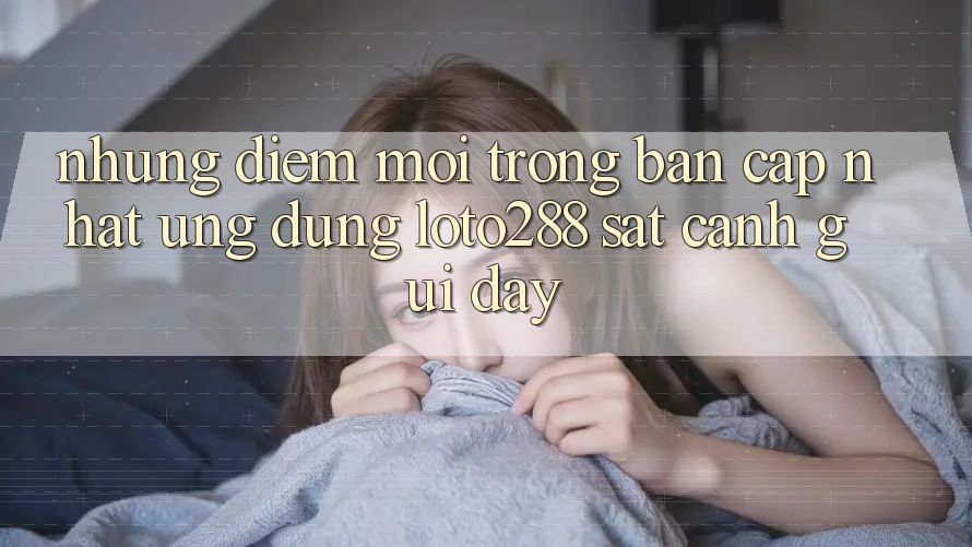 Những Điểm Mới Trong Bản Cập Nhật Ứng Dụng Loto288 Sát cạnh gũi Đây Những Điểm Mới Trong Bản Cập Nhật Ứng Dụng Loto288 Sát cạnh gũi Đây