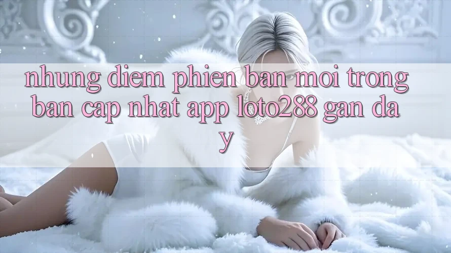 Những Điểm Phiên bản mới Trong Bản Cập Nhật App Loto288 Gần Đây Những Điểm Phiên bản mới Trong Bản Cập Nhật App Loto288 Gần Đây