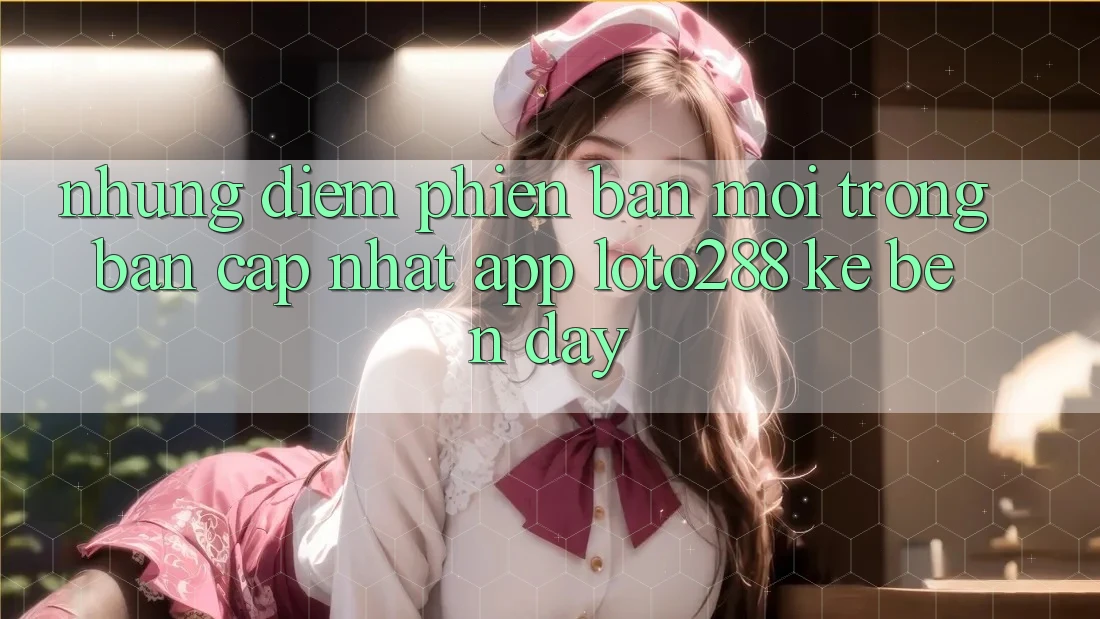 Những Điểm Phiên bản mới Trong Bản Cập Nhật App Loto288 Kề bên Đây Những Điểm Phiên bản mới Trong Bản Cập Nhật App Loto288 Kề bên Đây