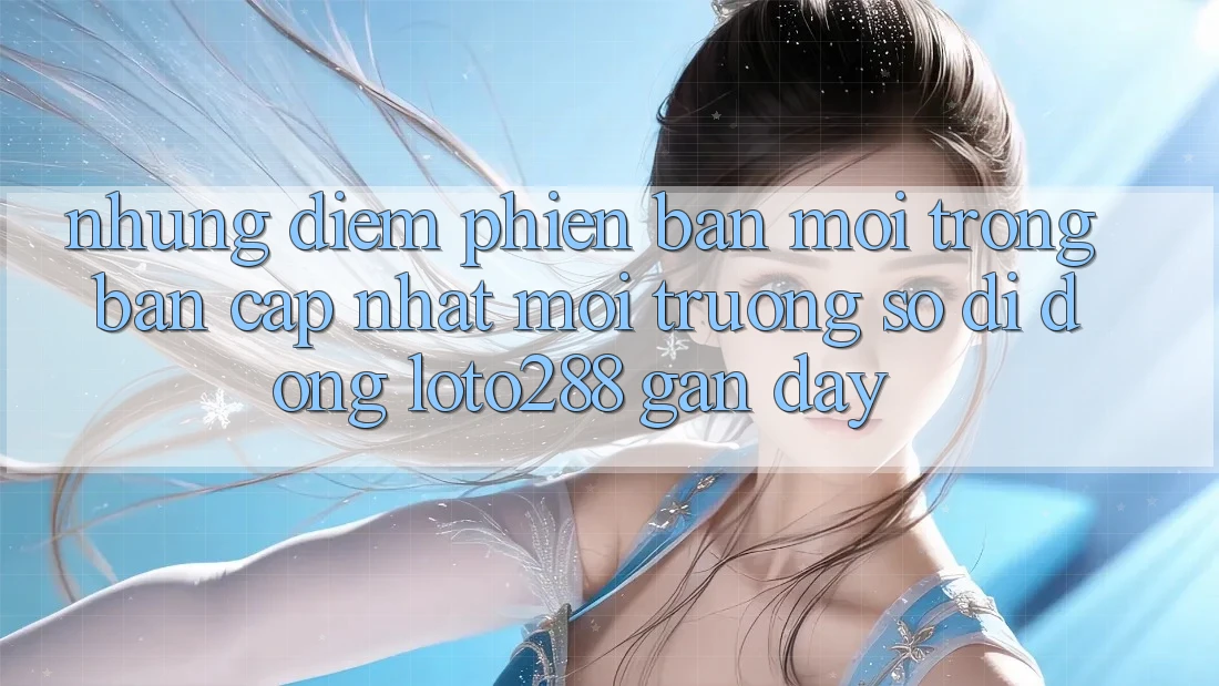 Những Điểm Phiên bản mới Trong Bản Cập Nhật Môi trường số di động Loto288 Gần Đây Những Điểm Phiên bản mới Trong Bản Cập Nhật Môi trường số di động Loto288 Gần Đây