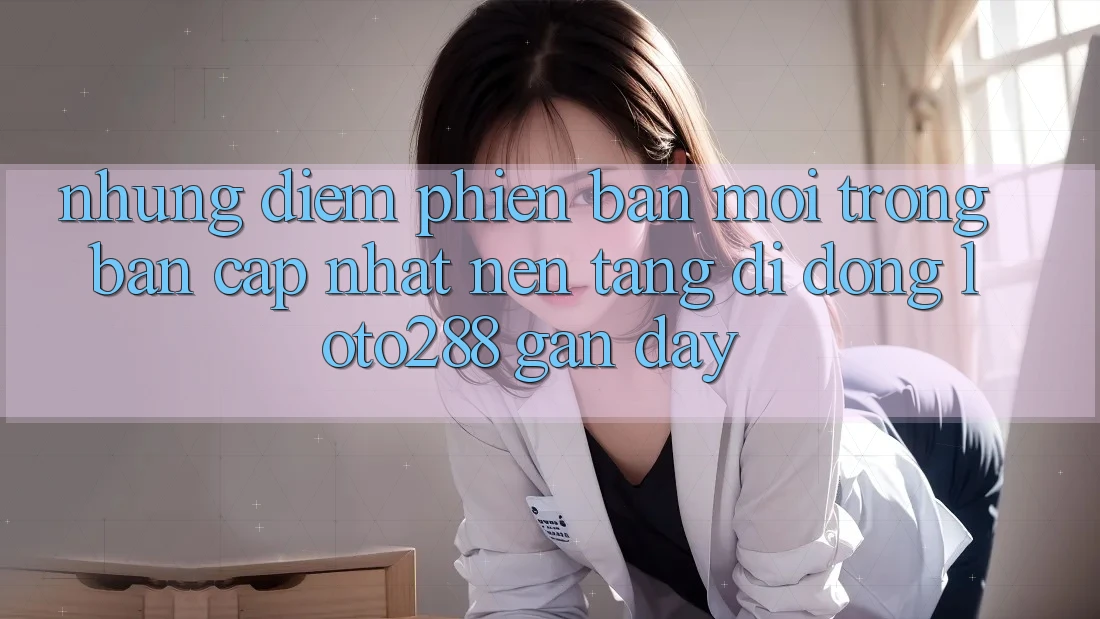 Những Điểm Phiên bản mới Trong Bản Cập Nhật Nền tảng di động Loto288 Gần Đây Những Điểm Phiên bản mới Trong Bản Cập Nhật Nền tảng di động Loto288 Gần Đây
