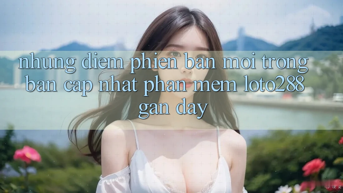 Những Điểm Phiên bản mới Trong Bản Cập Nhật Phần mềm Loto288 Gần Đây Những Điểm Phiên bản mới Trong Bản Cập Nhật Phần mềm Loto288 Gần Đây