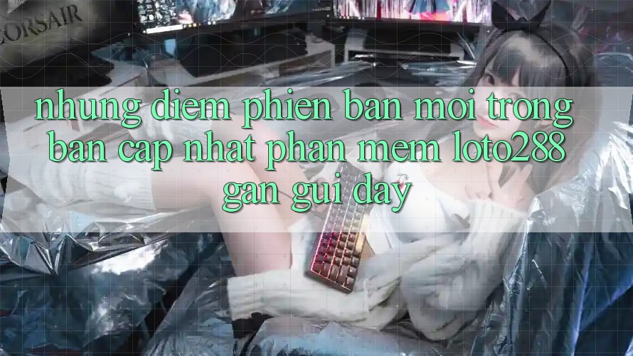 Những Điểm Phiên bản mới Trong Bản Cập Nhật Phần mềm Loto288 Gần gũi Đây Những Điểm Phiên bản mới Trong Bản Cập Nhật Phần mềm Loto288 Gần gũi Đây