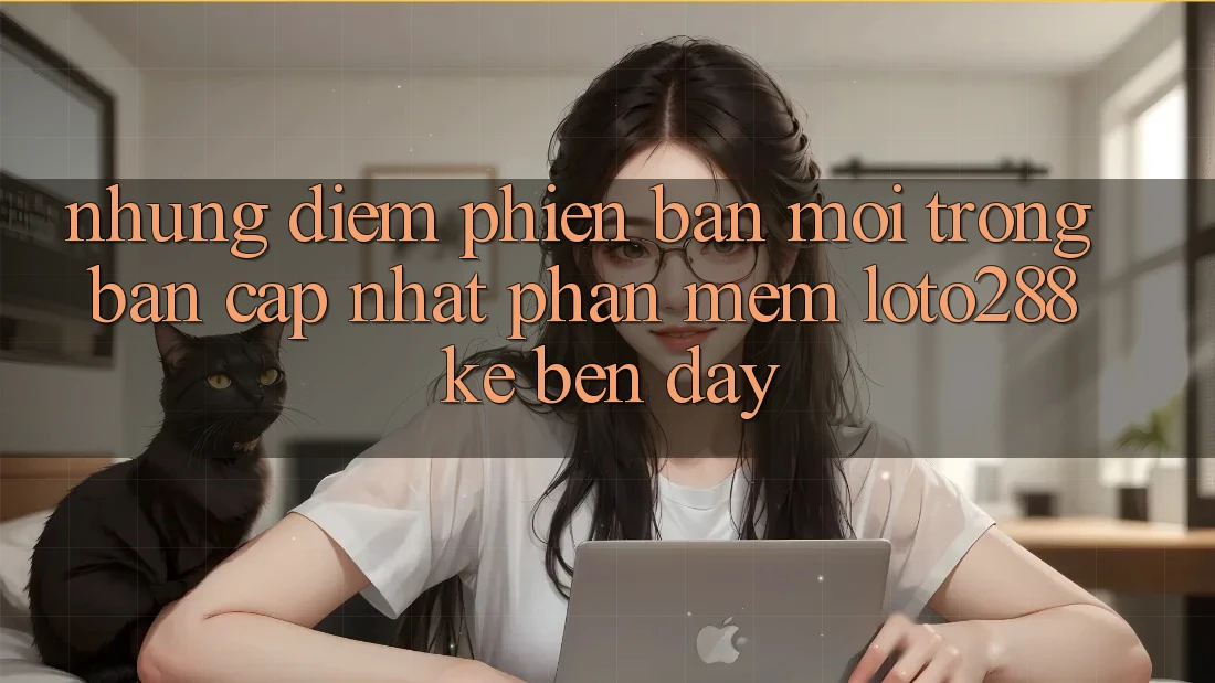 Những Điểm Phiên bản mới Trong Bản Cập Nhật Phần mềm Loto288 Kề bên Đây