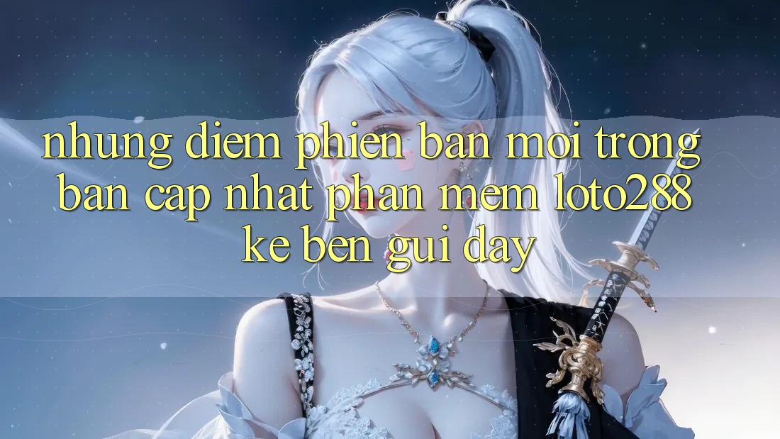 Những Điểm Phiên bản mới Trong Bản Cập Nhật Phần mềm Loto288 Kề bên gũi Đây Những Điểm Phiên bản mới Trong Bản Cập Nhật Phần mềm Loto288 Kề bên gũi Đây