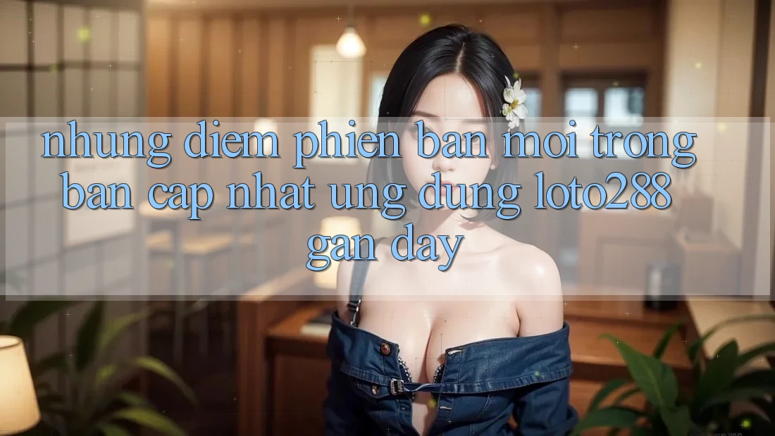 Những Điểm Phiên bản mới Trong Bản Cập Nhật Ứng Dụng Loto288 Gần Đây Những Điểm Phiên bản mới Trong Bản Cập Nhật Ứng Dụng Loto288 Gần Đây