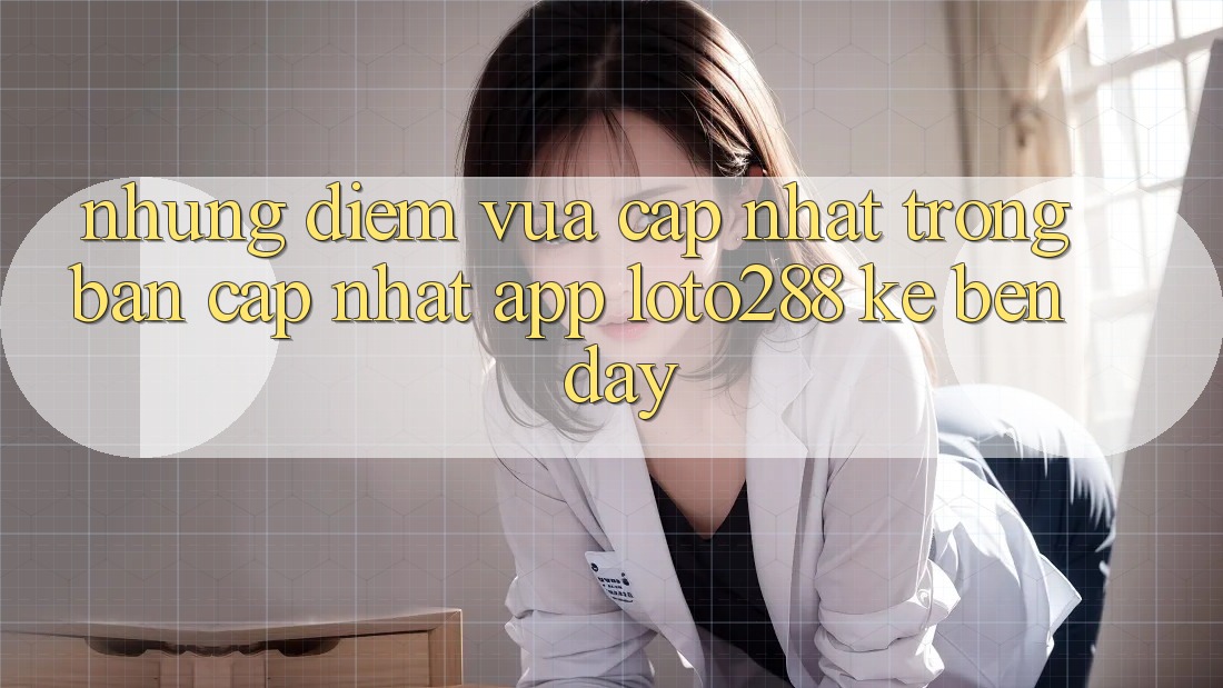 Những Điểm Vừa cập nhật Trong Bản Cập Nhật App Loto288 Kề bên Đây Những Điểm Vừa cập nhật Trong Bản Cập Nhật App Loto288 Kề bên Đây