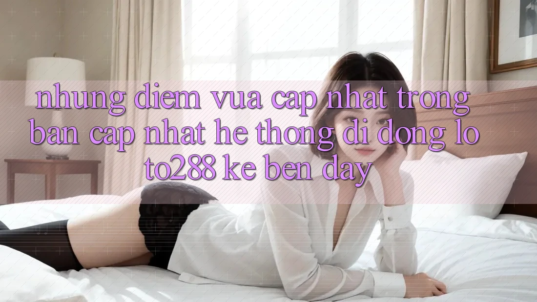 Những Điểm Vừa cập nhật Trong Bản Cập Nhật Hệ thống di động Loto288 Kề bên Đây Những Điểm Vừa cập nhật Trong Bản Cập Nhật Hệ thống di động Loto288 Kề bên Đây