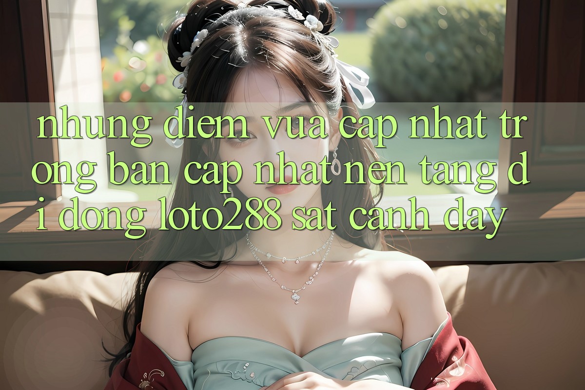 Những Điểm Vừa cập nhật Trong Bản Cập Nhật Nền tảng di động Loto288 Sát cạnh Đây Những Điểm Vừa cập nhật Trong Bản Cập Nhật Nền tảng di động Loto288 Sát cạnh Đây