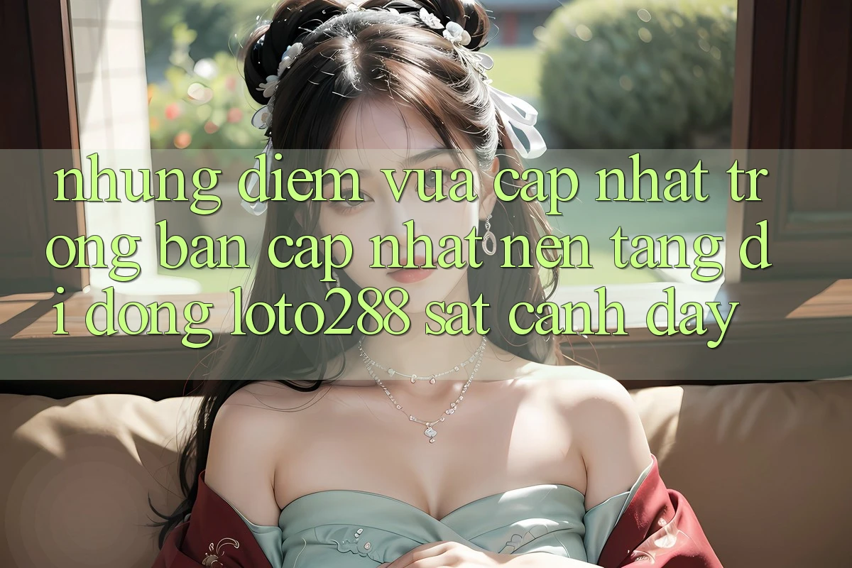 Những Điểm Vừa cập nhật Trong Bản Cập Nhật Nền tảng di động Loto288 Sát cạnh Đây Những Điểm Vừa cập nhật Trong Bản Cập Nhật Nền tảng di động Loto288 Sát cạnh Đây