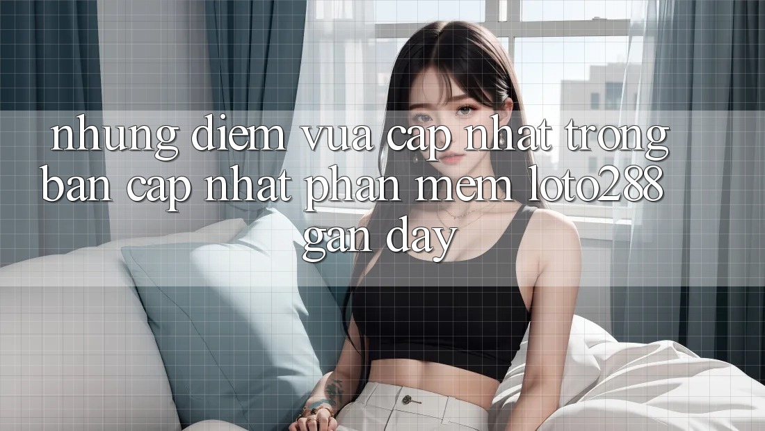 Những Điểm Vừa cập nhật Trong Bản Cập Nhật Phần mềm Loto288 Gần Đây Những Điểm Vừa cập nhật Trong Bản Cập Nhật Phần mềm Loto288 Gần Đây