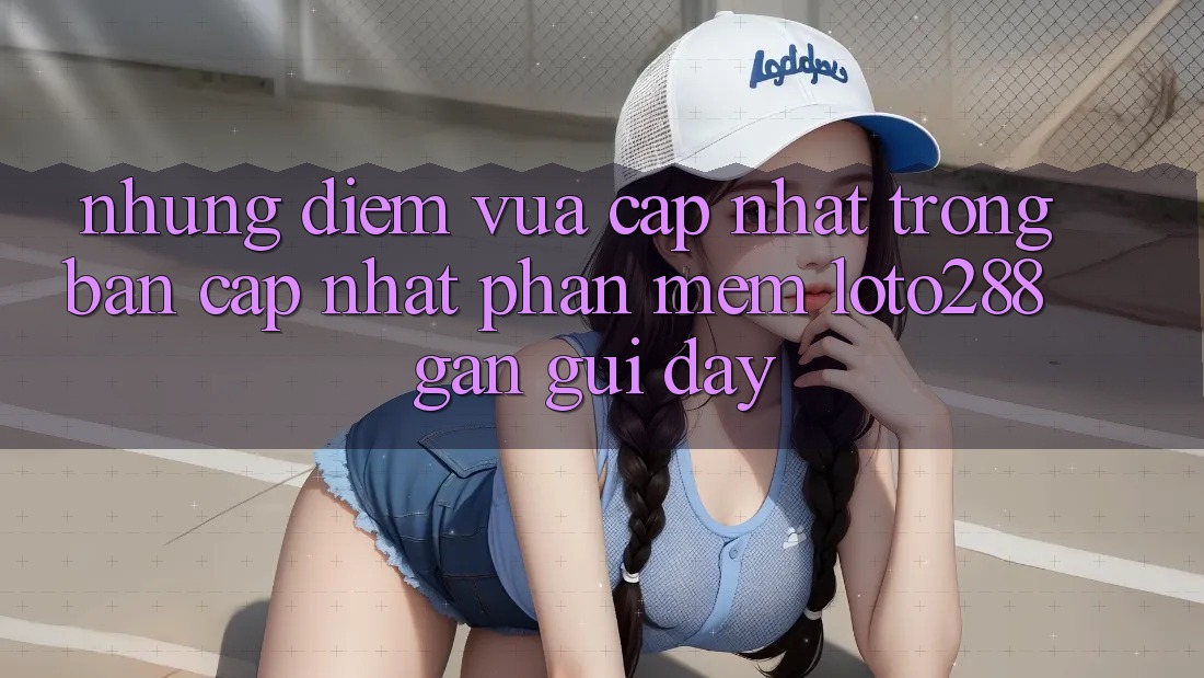 Những Điểm Vừa cập nhật Trong Bản Cập Nhật Phần mềm Loto288 Gần gũi Đây Những Điểm Vừa cập nhật Trong Bản Cập Nhật Phần mềm Loto288 Gần gũi Đây
