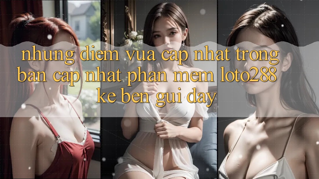 Những Điểm Vừa cập nhật Trong Bản Cập Nhật Phần mềm Loto288 Kề bên gũi Đây Những Điểm Vừa cập nhật Trong Bản Cập Nhật Phần mềm Loto288 Kề bên gũi Đây