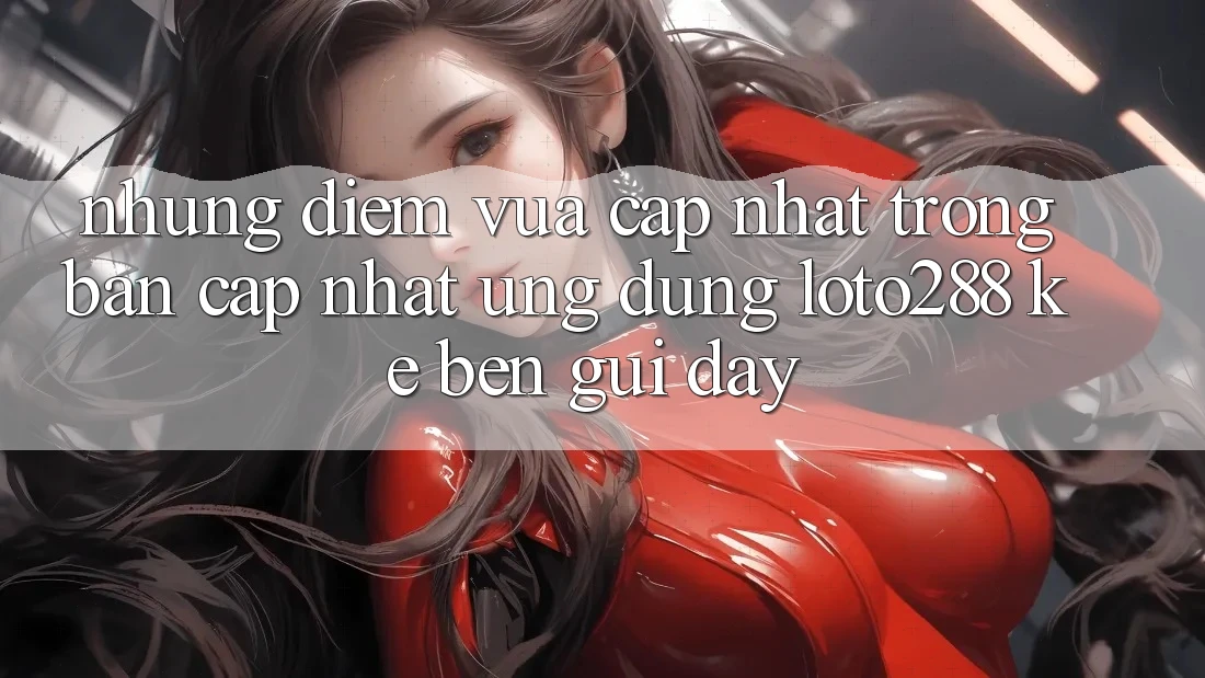 Những Điểm Vừa cập nhật Trong Bản Cập Nhật Ứng dụng Loto288 Kề bên gũi Đây Những Điểm Vừa cập nhật Trong Bản Cập Nhật Ứng dụng Loto288 Kề bên gũi Đây