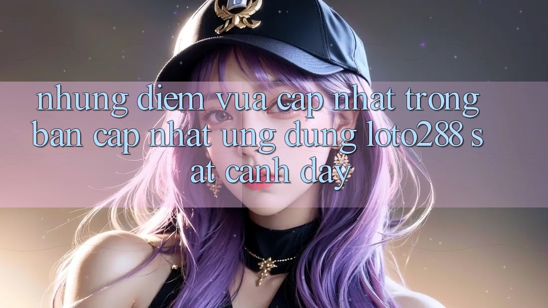 Những Điểm Vừa cập nhật Trong Bản Cập Nhật Ứng Dụng Loto288 Sát cạnh Đây Những Điểm Vừa cập nhật Trong Bản Cập Nhật Ứng Dụng Loto288 Sát cạnh Đây