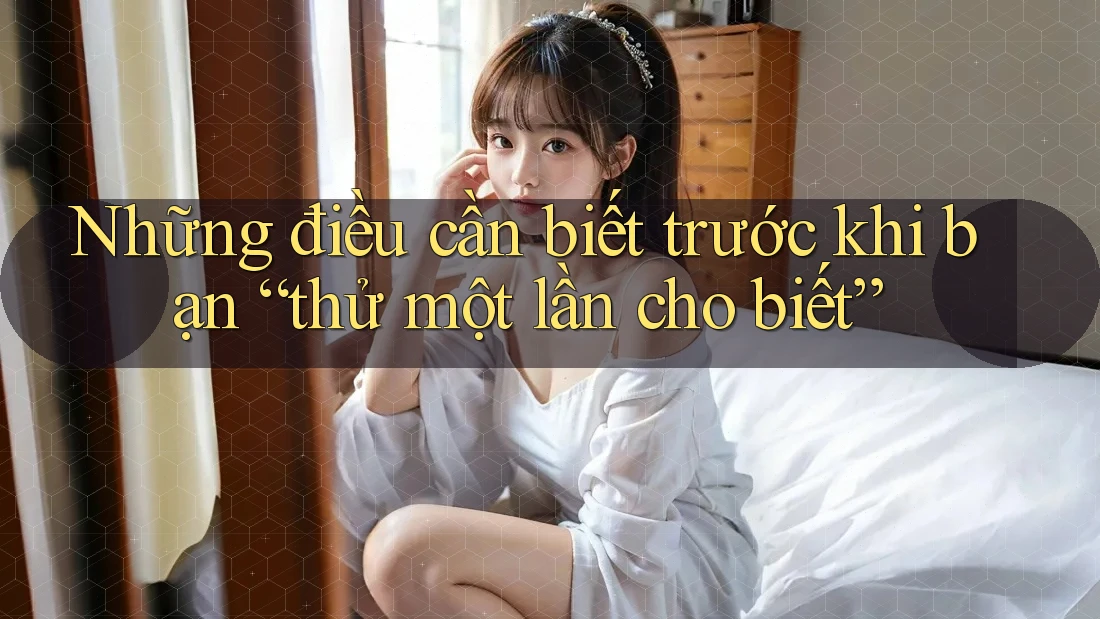 Những điều cần biết trước khi bạn “thử một lần cho biết” Những điều cần biết trước khi bạn “thử một lần cho biết”