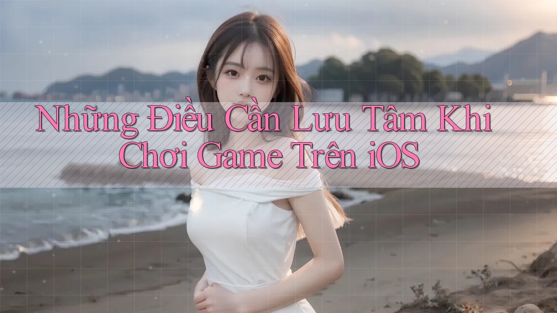 Những Điều Cần Lưu Tâm Khi Chơi Game Trên iOS Những Điều Cần Lưu Tâm Khi Chơi Game Trên iOS