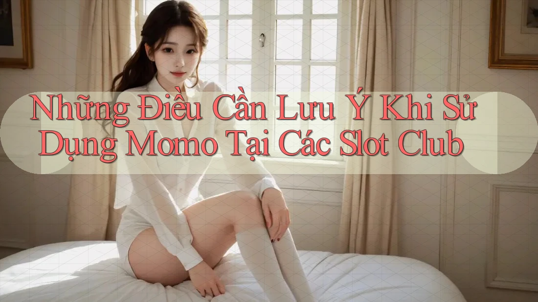 Những Điều Cần Lưu Ý Khi Sử Dụng Momo Tại Các Slot Club Những Điều Cần Lưu Ý Khi Sử Dụng Momo Tại Các Slot Club