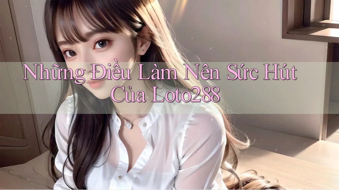 Những Điều Làm Nên Sức Hút Của Loto288 Những Điều Làm Nên Sức Hút Của Loto288