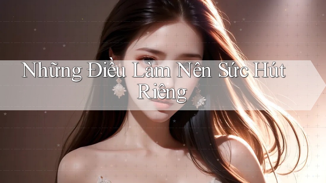 Những Điều Làm Nên Sức Hút Riêng Những Điều Làm Nên Sức Hút Riêng
