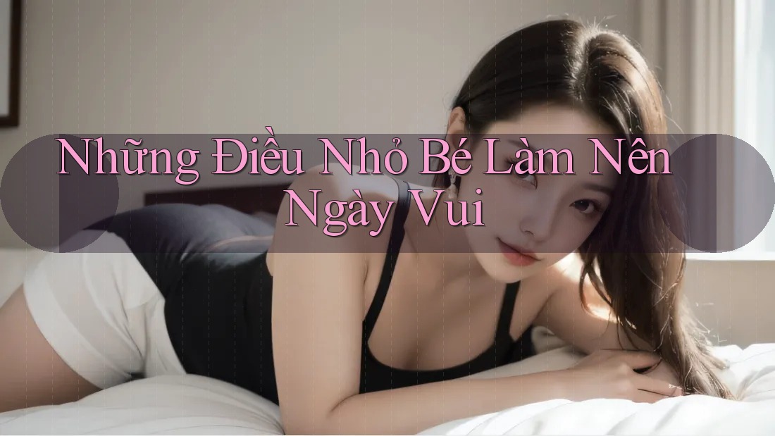 Những Điều Nhỏ Bé Làm Nên Ngày Vui Những Điều Nhỏ Bé Làm Nên Ngày Vui