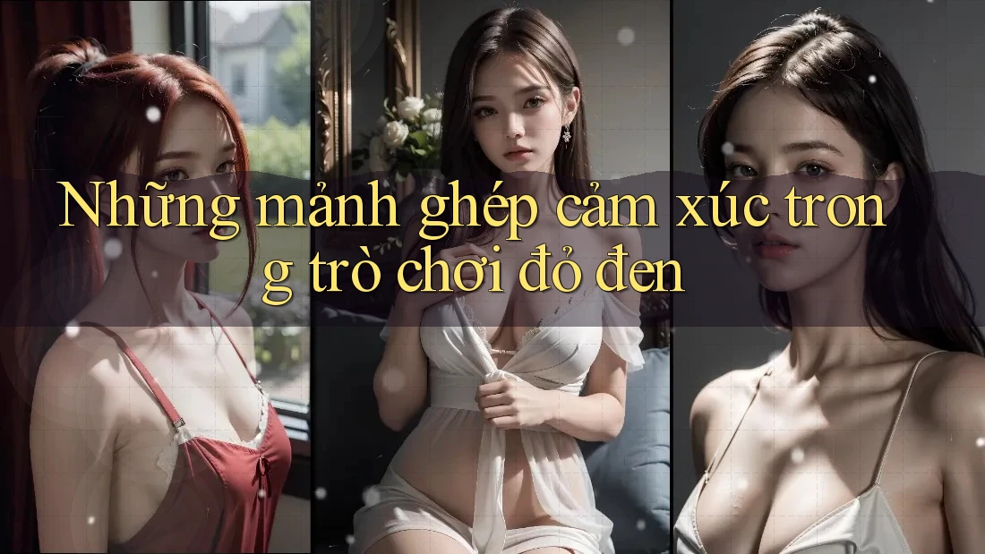 Những mảnh ghép cảm xúc trong trò chơi đỏ đen Những mảnh ghép cảm xúc trong trò chơi đỏ đen