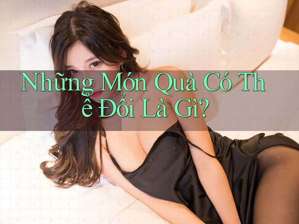 Những Món Quà Có Thể Đổi Là Gì? Những Món Quà Có Thể Đổi Là Gì?