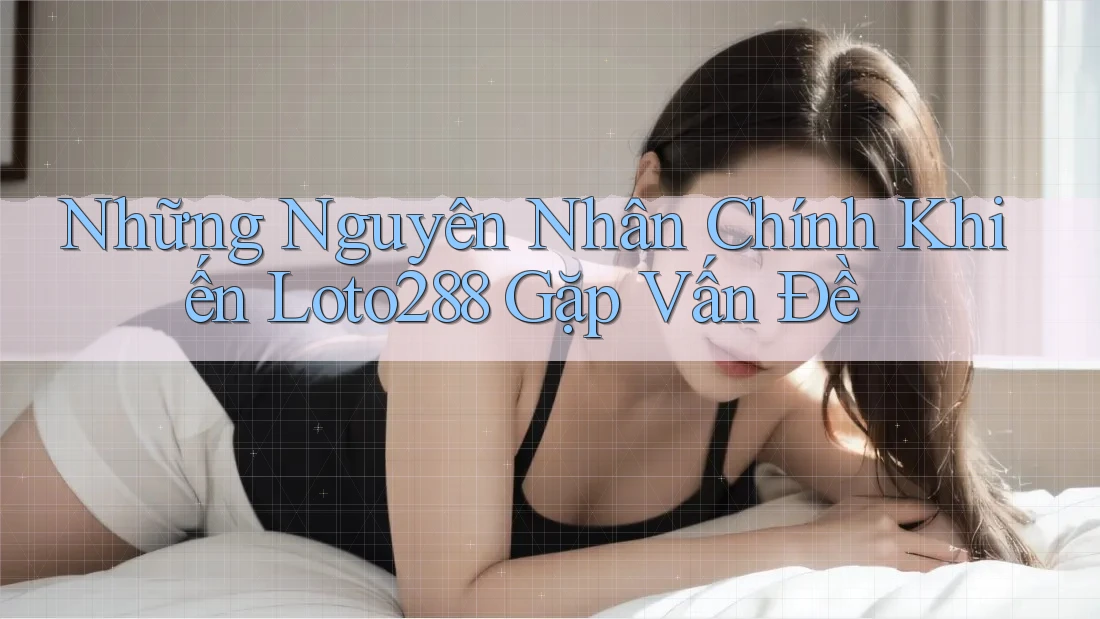 Những Nguyên Nhân Chính Khiến Loto288 Gặp Vấn Đề Những Nguyên Nhân Chính Khiến Loto288 Gặp Vấn Đề