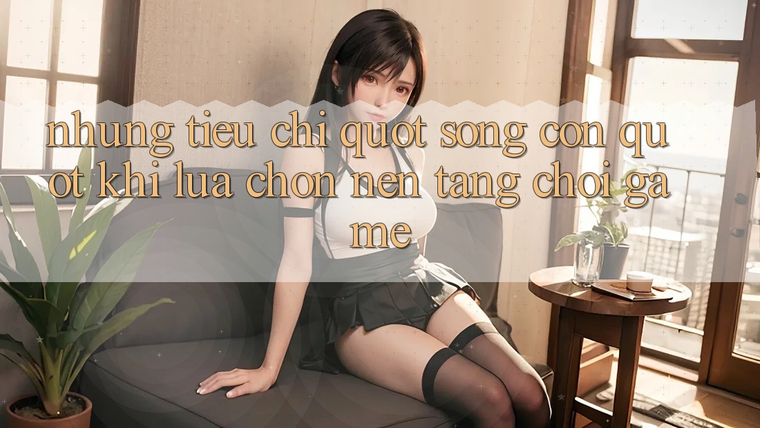 Những tiêu chí " sống còn" khi lựa chọn nền tảng chơi game Những tiêu chí " sống còn" khi lựa chọn nền tảng chơi game