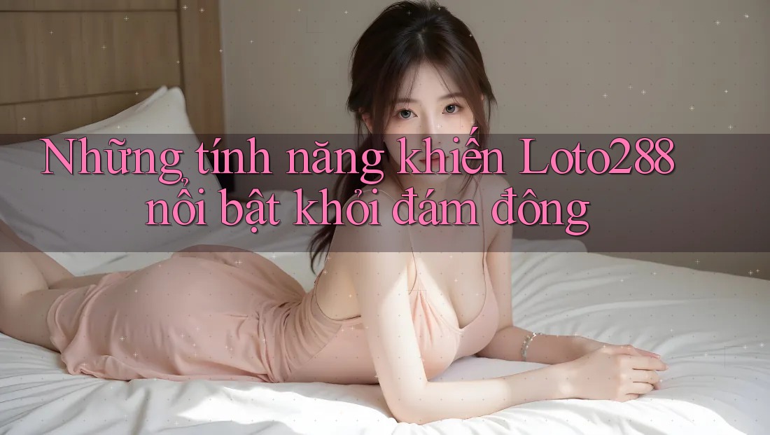 Những tính năng khiến Loto288 nổi bật khỏi đám đông Những tính năng khiến Loto288 nổi bật khỏi đám đông