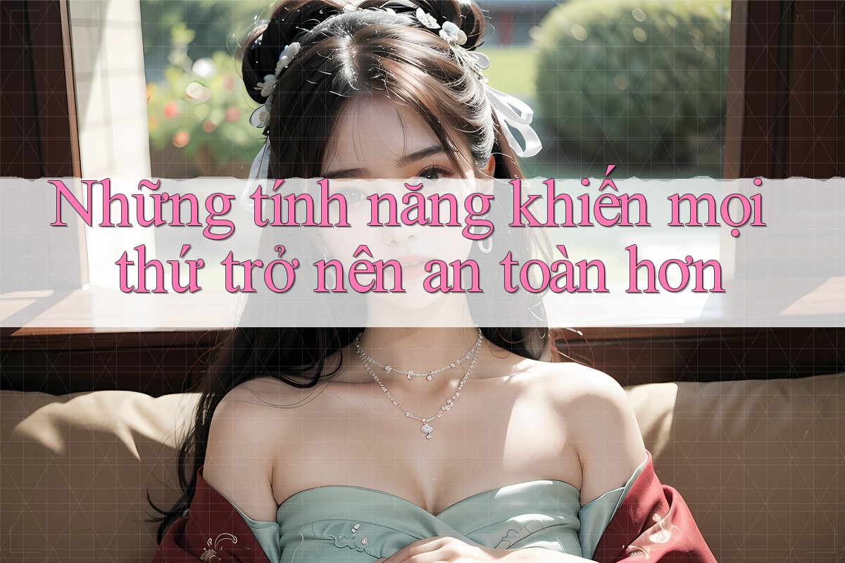 Những tính năng khiến mọi thứ trở nên an toàn hơn Những tính năng khiến mọi thứ trở nên an toàn hơn