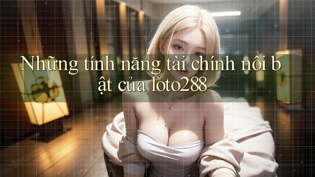 Những tính năng tài chính nổi bật của loto288 Những tính năng tài chính nổi bật của loto288
