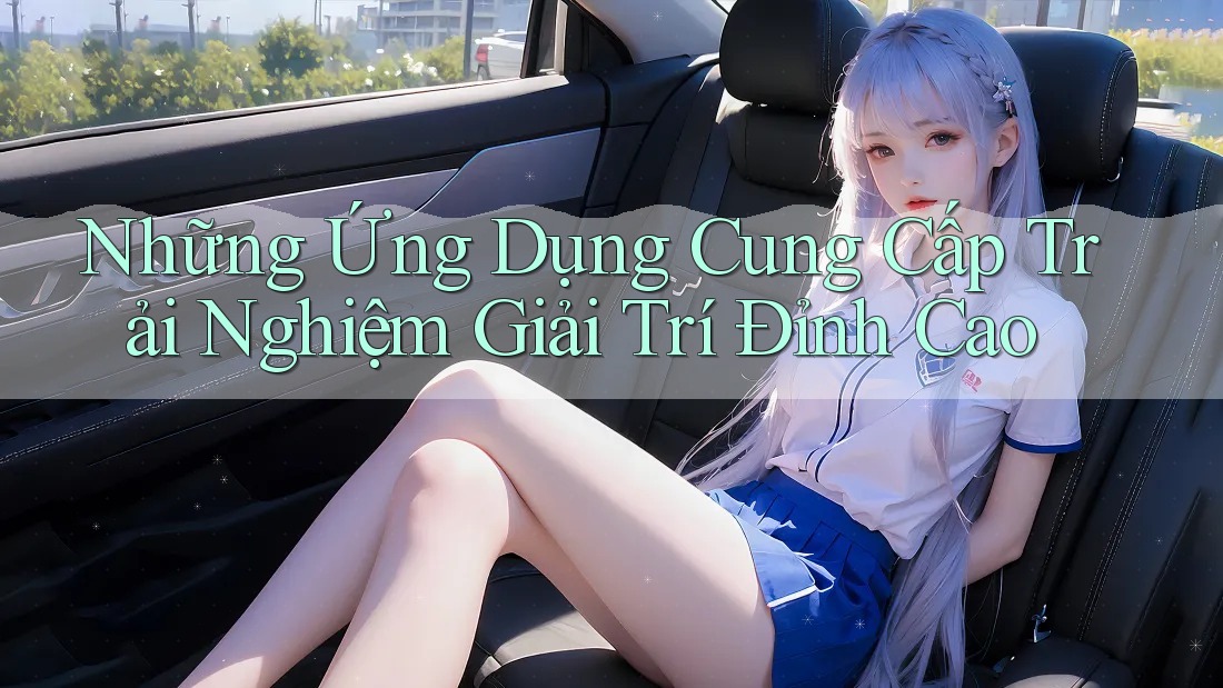 Những Ứng Dụng Cung Cấp Trải Nghiệm Giải Trí Đỉnh Cao Những Ứng Dụng Cung Cấp Trải Nghiệm Giải Trí Đỉnh Cao
