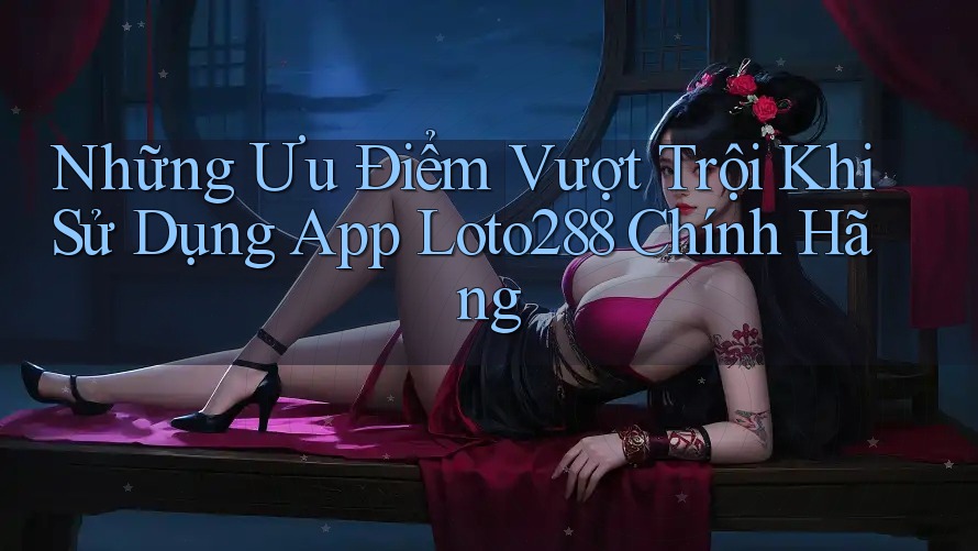 Những Ưu Điểm Vượt Trội Khi Sử Dụng App Loto288 Chính Hãng Những Ưu Điểm Vượt Trội Khi Sử Dụng App Loto288 Chính Hãng