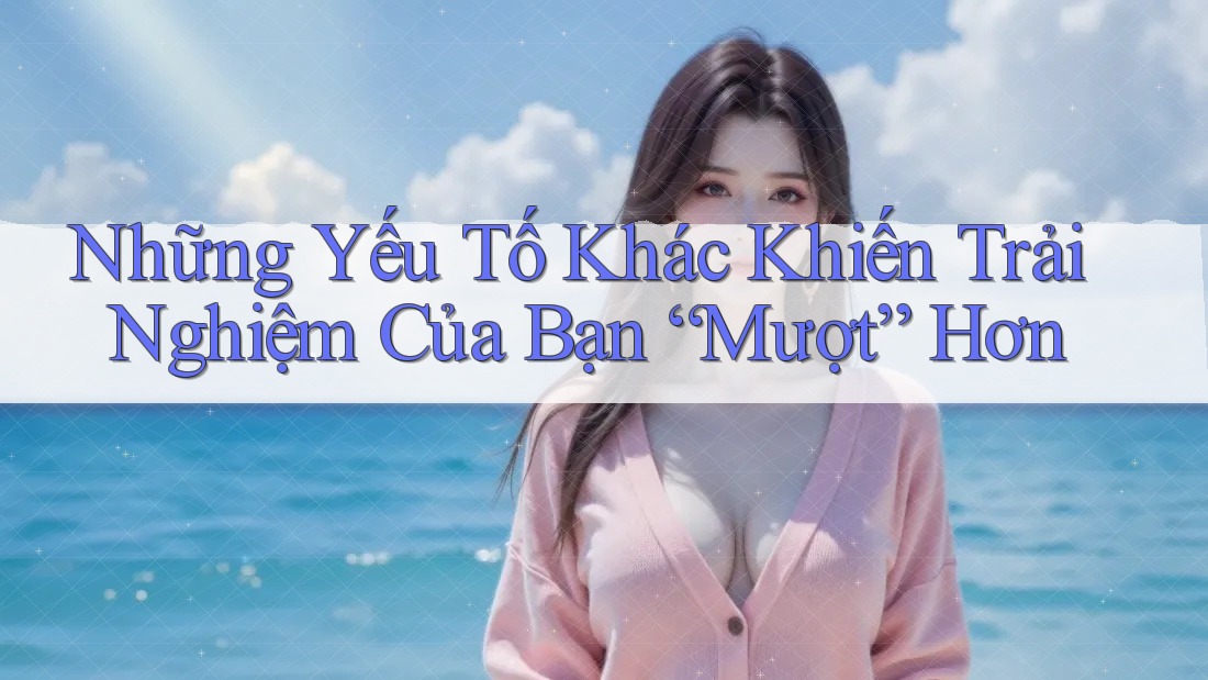 Những Yếu Tố Khác Khiến Trải Nghiệm Của Bạn “Mượt” Hơn Những Yếu Tố Khác Khiến Trải Nghiệm Của Bạn “Mượt” Hơn
