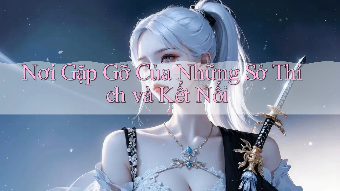 Nơi Gặp Gỡ Của Những Sở Thích và Kết Nối Nơi Gặp Gỡ Của Những Sở Thích và Kết Nối