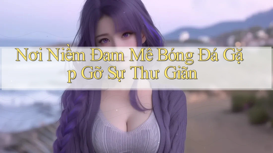 Nơi Niềm Đam Mê Bóng Đá Gặp Gỡ Sự Thư Giãn Nơi Niềm Đam Mê Bóng Đá Gặp Gỡ Sự Thư Giãn