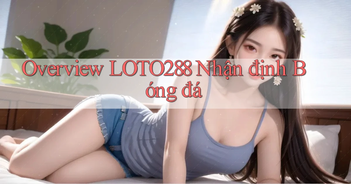 overview loto288 nhận định bóng đá