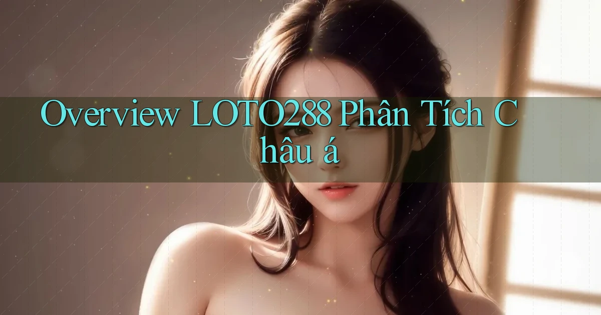 overview loto288 phân tích châu á