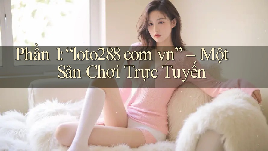 Phần 1: “loto288 com vn” – Một Sân Chơi Trực Tuyến Phần 1: “loto288 com vn” – Một Sân Chơi Trực Tuyến