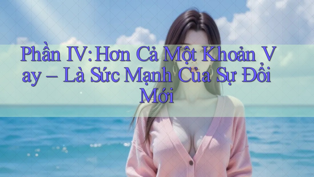 Phần IV: Hơn Cả Một Khoản Vay – Là Sức Mạnh Của Sự Đổi Mới Phần IV: Hơn Cả Một Khoản Vay – Là Sức Mạnh Của Sự Đổi Mới