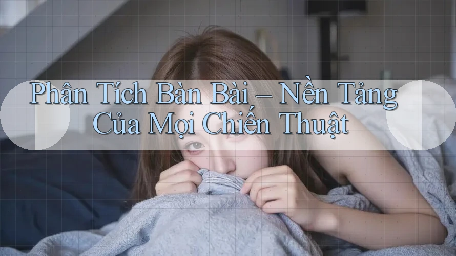 Phân Tích Bàn Bài – Nền Tảng Của Mọi Chiến Thuật Phân Tích Bàn Bài – Nền Tảng Của Mọi Chiến Thuật