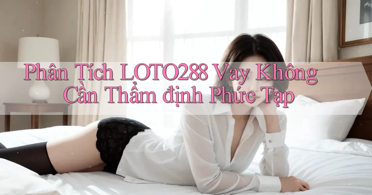 phân tích loto288 vay không cần thẩm định phức tạp