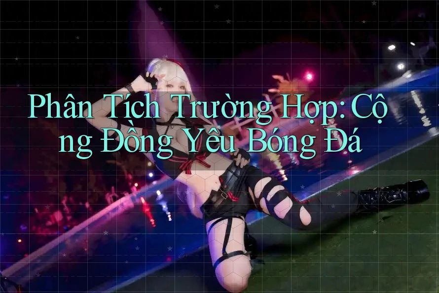 Phân Tích Trường Hợp: Cộng Đồng Yêu Bóng Đá Phân Tích Trường Hợp: Cộng Đồng Yêu Bóng Đá