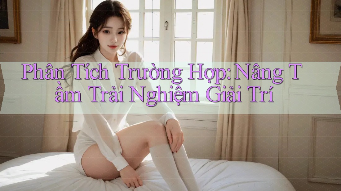 Phân Tích Trường Hợp: Nâng Tầm Trải Nghiệm Giải Trí Phân Tích Trường Hợp: Nâng Tầm Trải Nghiệm Giải Trí