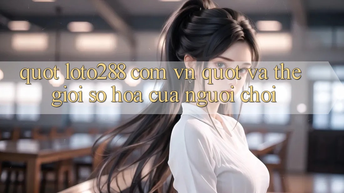 " Loto288 com vn" và Thế Giới Số Hóa Của Người Chơi " Loto288 com vn" và Thế Giới Số Hóa Của Người Chơi
